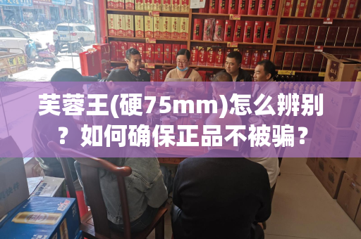 芙蓉王(硬75mm)怎么辨别？如何确保正品不被骗？